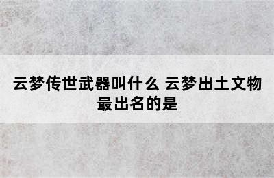 云梦传世武器叫什么 云梦出土文物最出名的是